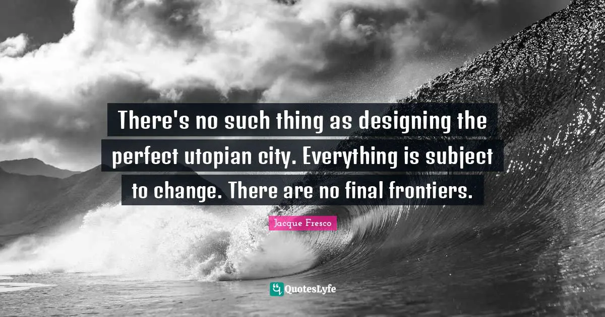 There's no such thing as designing the perfect utopian city. Everything is subject to change. There are no final frontiers.