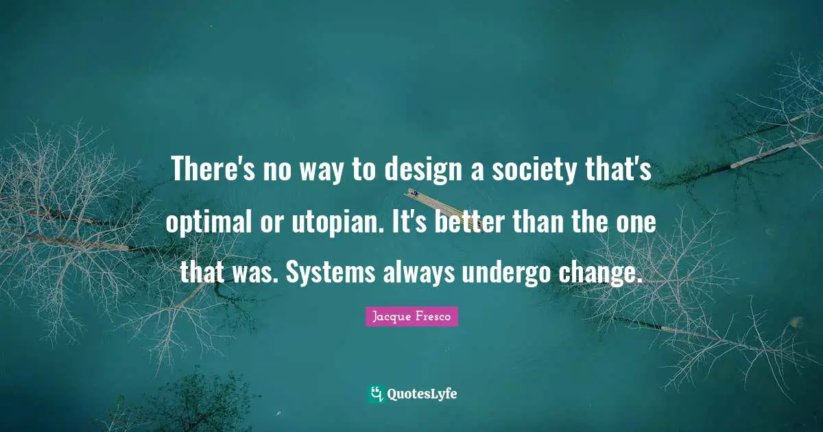 Optimal Quotes: "There's no way to design a society that's optimal or utopian. It's better than the one that was. Systems always undergo change."