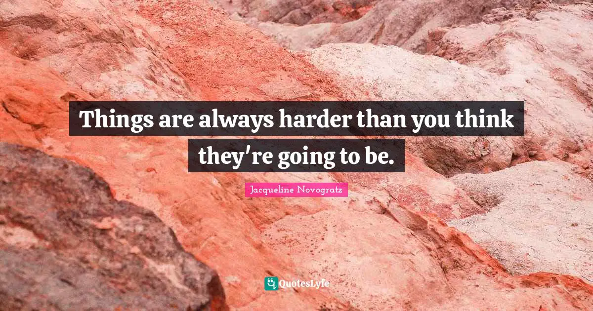 Things are always harder than you think they're going to be.