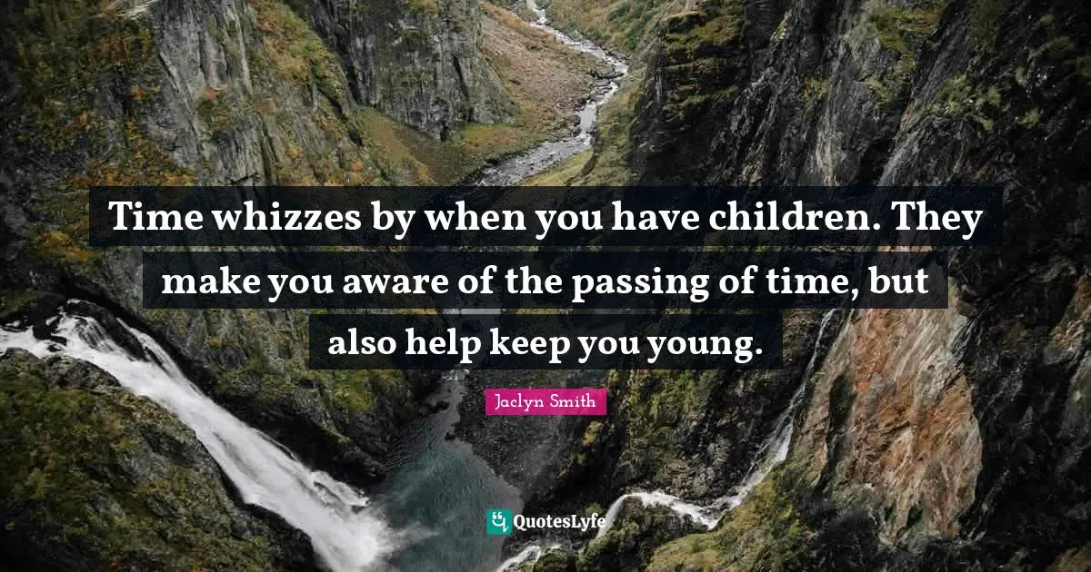 Time whizzes by when you have children. They make you aware of the passing of time, but also help keep you young.