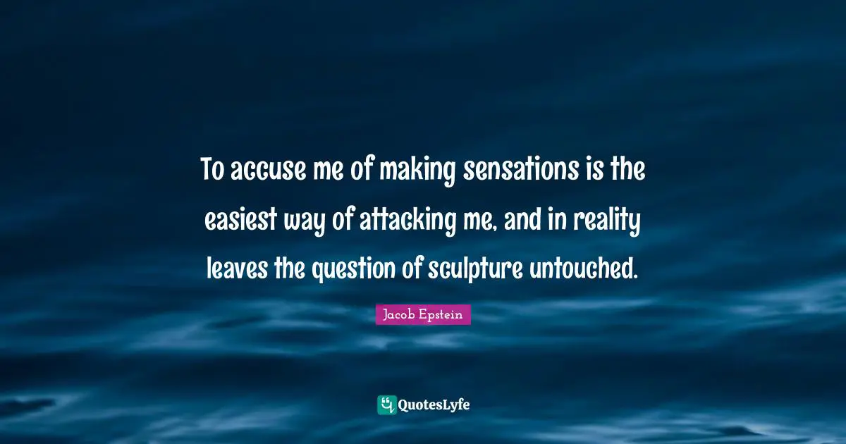 To accuse me of making sensations is the easiest way of attacking me, and in reality leaves the question of sculpture untouched.