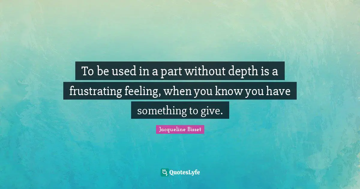 Jacqueline Bisset Quotes: "To be used in a part without depth is a frustrating feeling, when you know you have something to give."