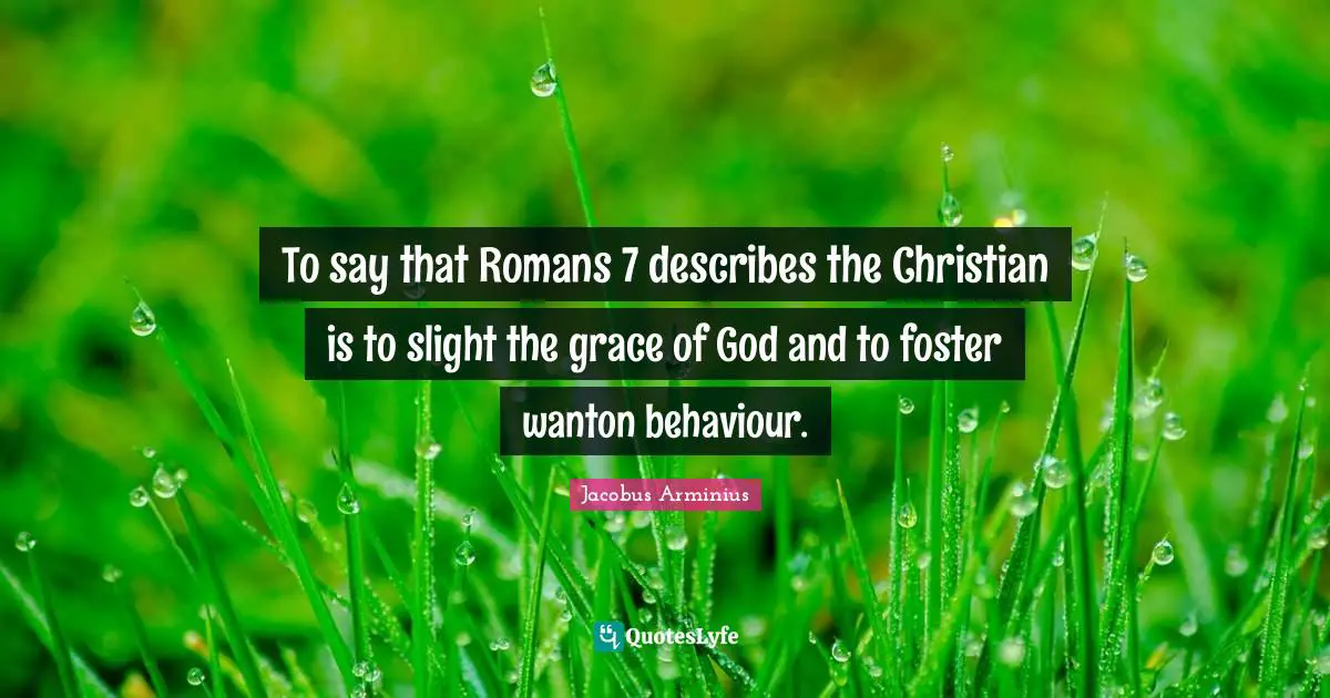 To say that Romans 7 describes the Christian is to slight the grace of God and to foster wanton behaviour.