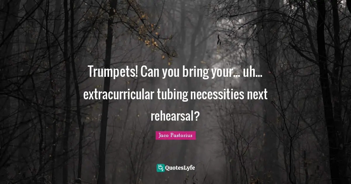 Jaco Pastorius Quotes: "Trumpets! Can you bring your... uh... extracurricular tubing necessities next rehearsal?"