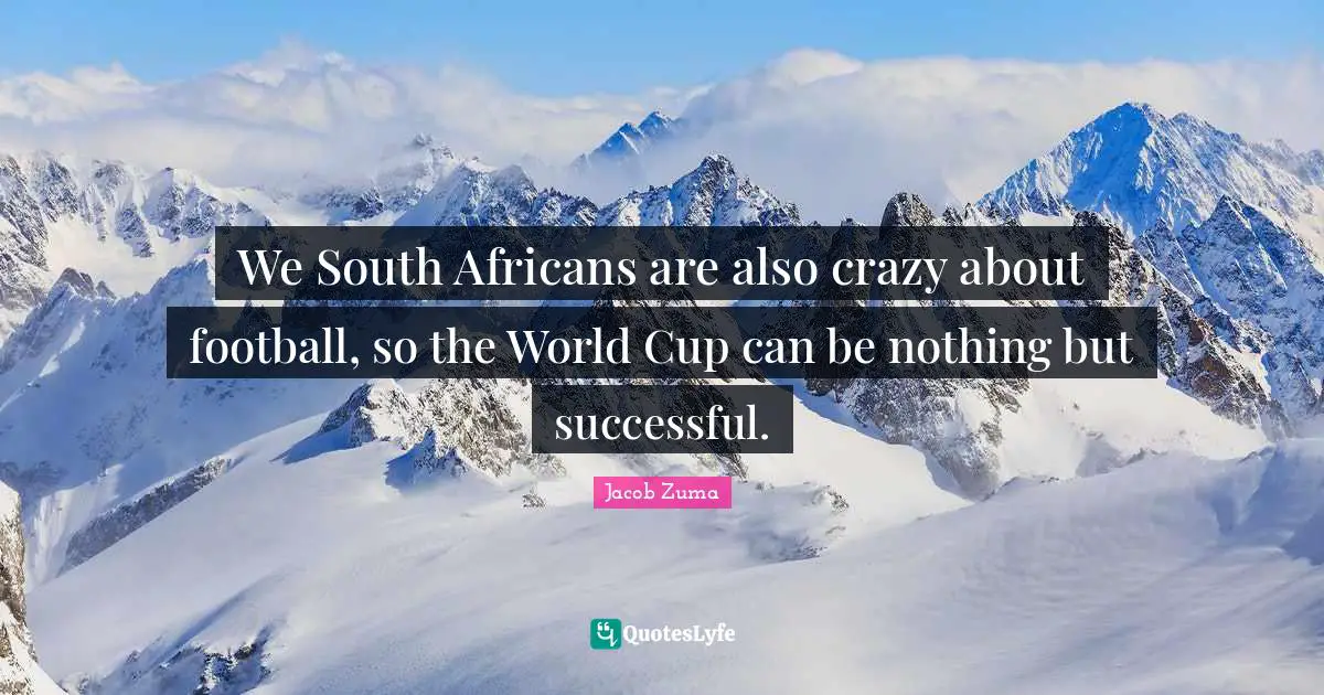 Jacob Zuma Quotes: "We South Africans are also crazy about football, so the World Cup can be nothing but successful."