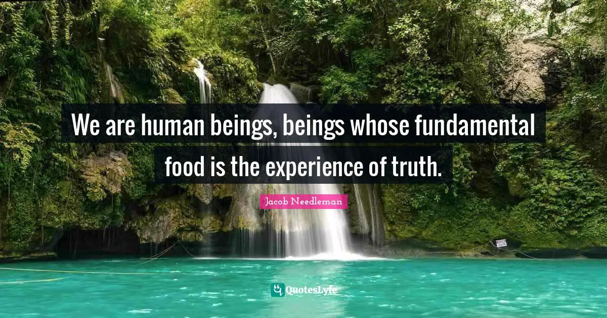 We are human beings, beings whose fundamental food is the experience of truth.
