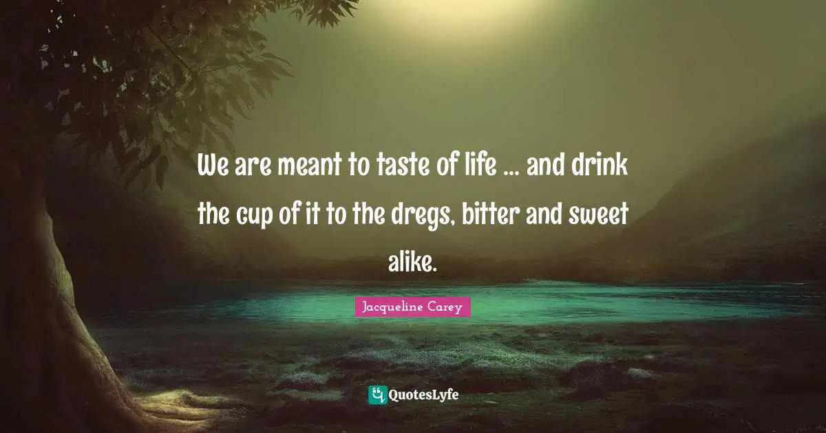 Jacqueline Carey Quotes: "We are meant to taste of life ... and drink the cup of it to the dregs, bitter and sweet alike."
