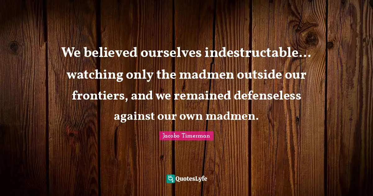 Madmen Quotes: "We believed ourselves indestructable... watching only the madmen outside our frontiers, and we remained defenseless against our own madmen."
