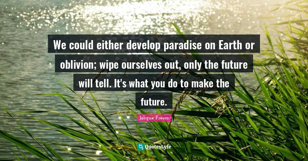 We could either develop paradise on Earth or oblivion; wipe ourselves out, only the future will tell. It's what you do to make the future.
