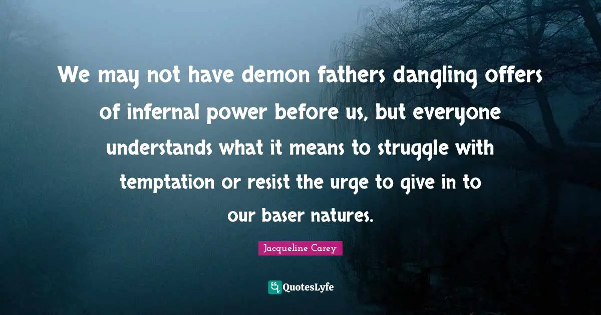 Jacqueline Carey Quotes: "We may not have demon fathers dangling offers of infernal power before us, but everyone understands what it means to struggle with temptation or resist the urge to give in to our baser natures."