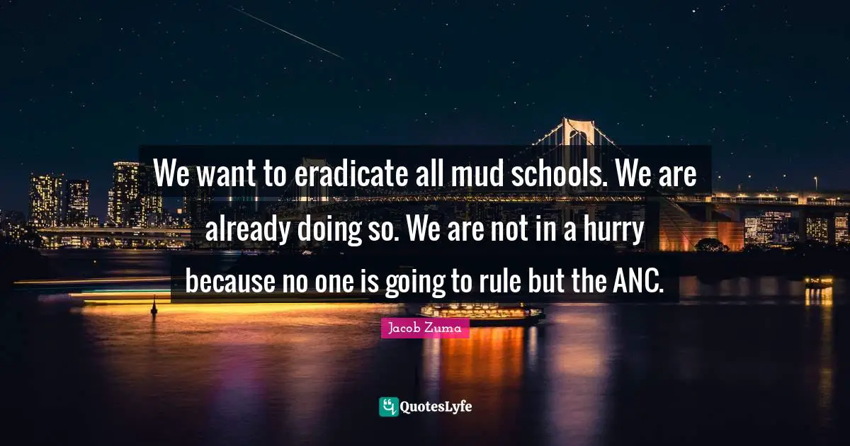 Jacob Zuma Quotes: "We want to eradicate all mud schools. We are already doing so. We are not in a hurry because no one is going to rule but the ANC."