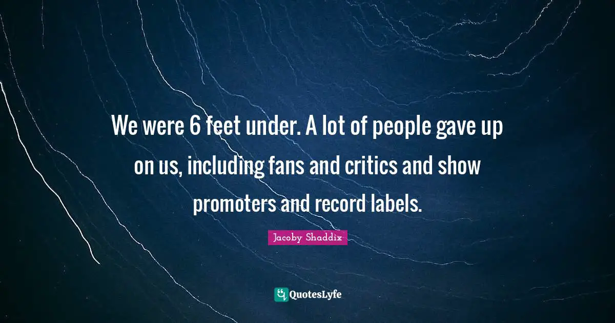 We were 6 feet under. A lot of people gave up on us, including fans and critics and show promoters and record labels.