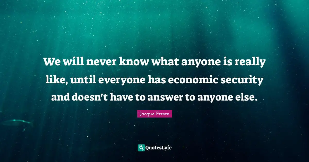 We will never know what anyone is really like, until everyone has economic security and doesn't have to answer to anyone else.