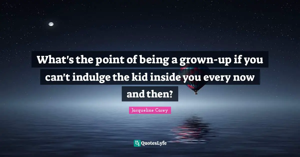 Jacqueline Carey Quotes: "What's the point of being a grown-up if you can't indulge the kid inside you every now and then?"