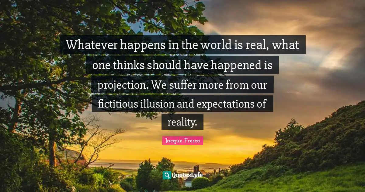 Projection Quotes: "Whatever happens in the world is real, what one thinks should have happened is projection. We suffer more from our fictitious illusion and expectations of reality."