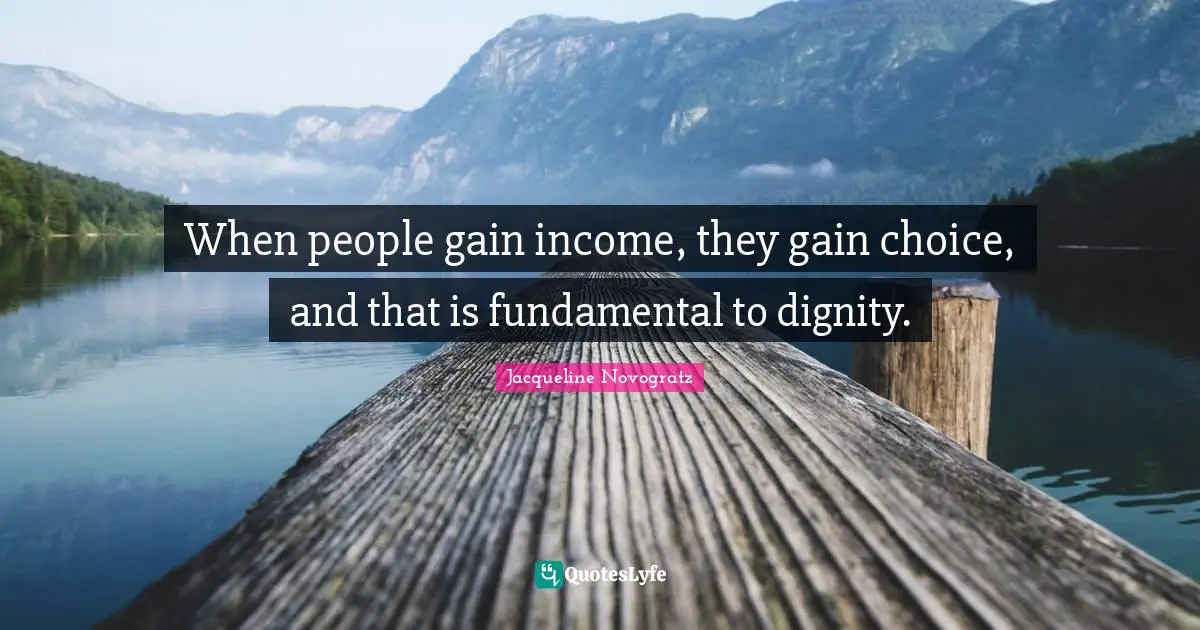 When people gain income, they gain choice, and that is fundamental to dignity.