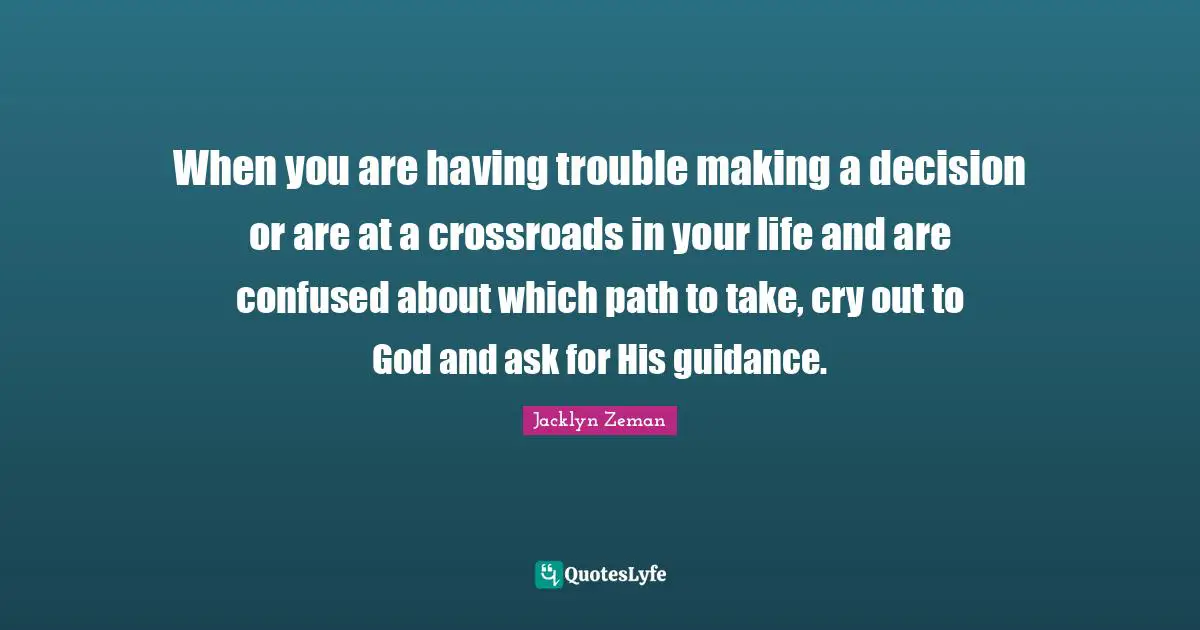 Trouble Making Quotes: "When you are having trouble making a decision or are at a crossroads in your life and are confused about which path to take, cry out to God and ask for His guidance."