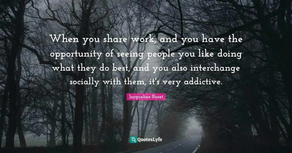 Jacqueline Bisset Quotes: "When you share work, and you have the opportunity of seeing people you like doing what they do best, and you also interchange socially with them, it's very addictive."