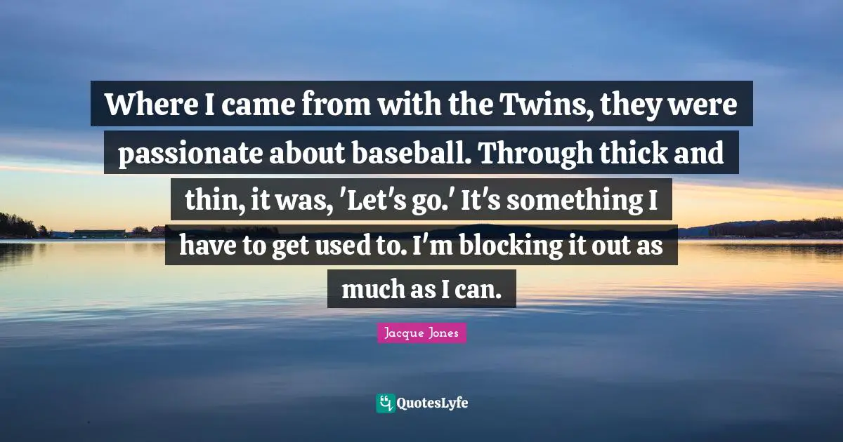 Where I came from with the Twins, they were passionate about baseball. Through thick and thin, it was, 'Let's go.' It's something I have to get used to. I'm blocking it out as much as I can.