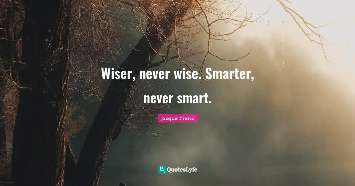 Wiser, never wise. Smarter, never smart.