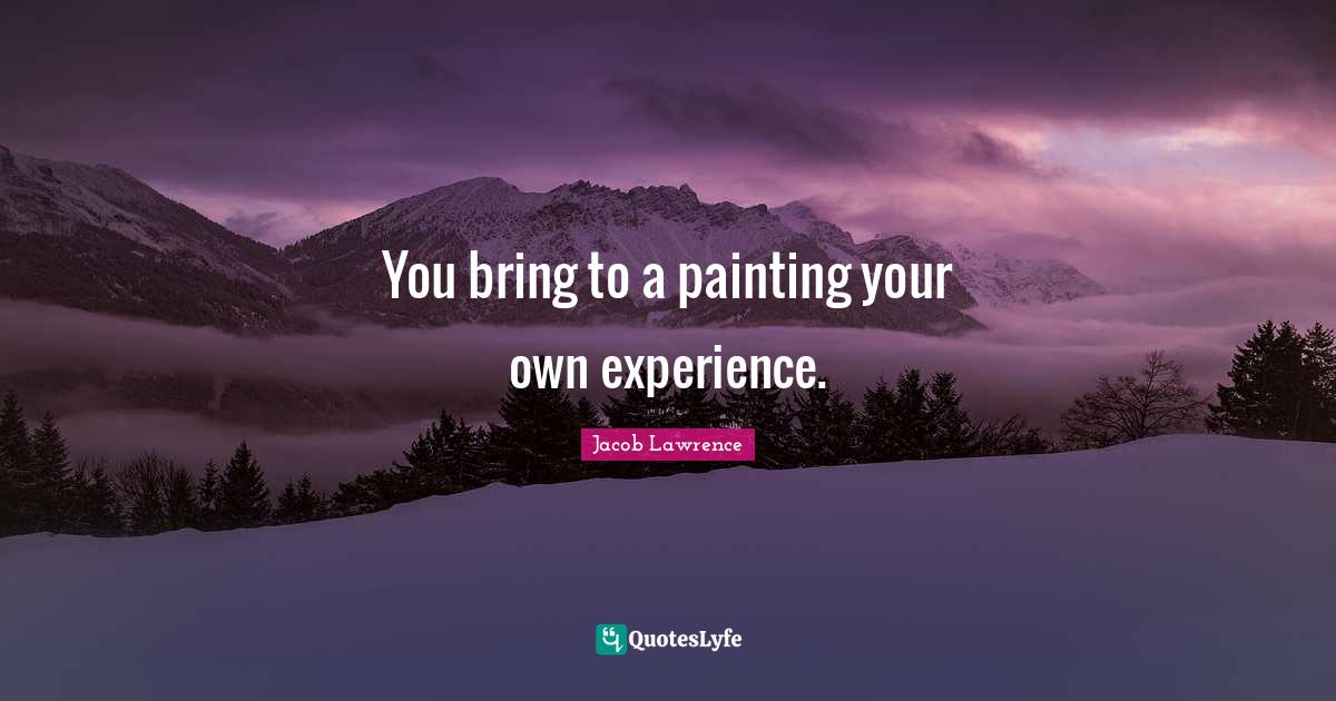 You bring to a painting your own experience.... Quote by Jacob Lawrence