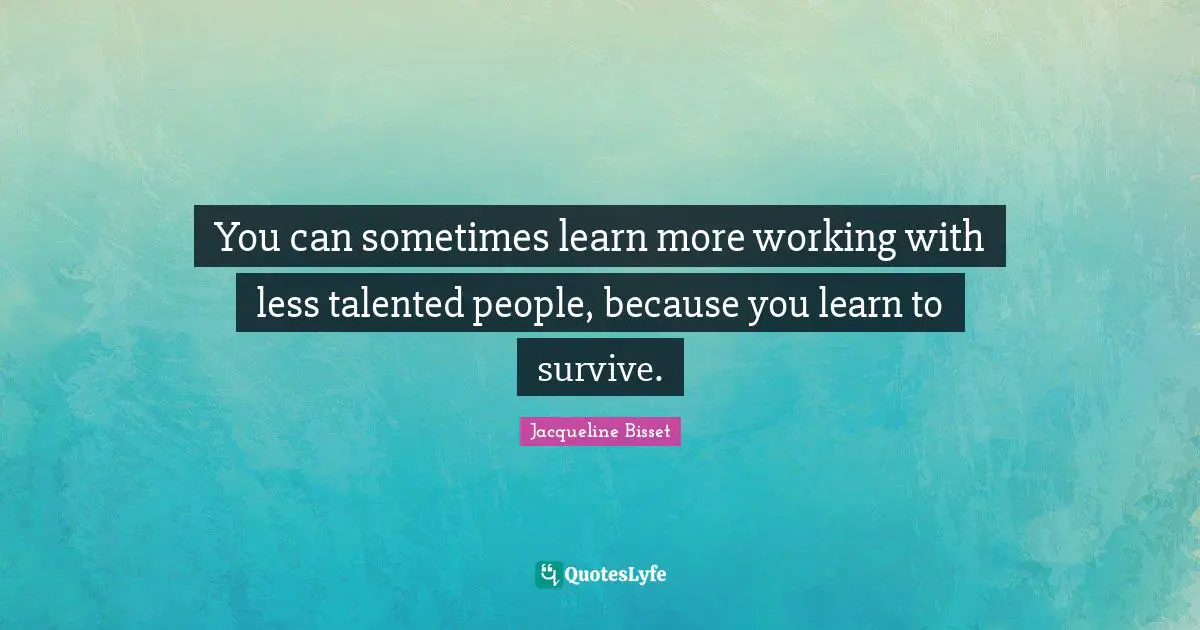Jacqueline Bisset Quotes: "You can sometimes learn more working with less talented people, because you learn to survive."