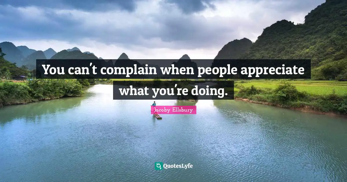 You can't complain when people appreciate what you're doing.