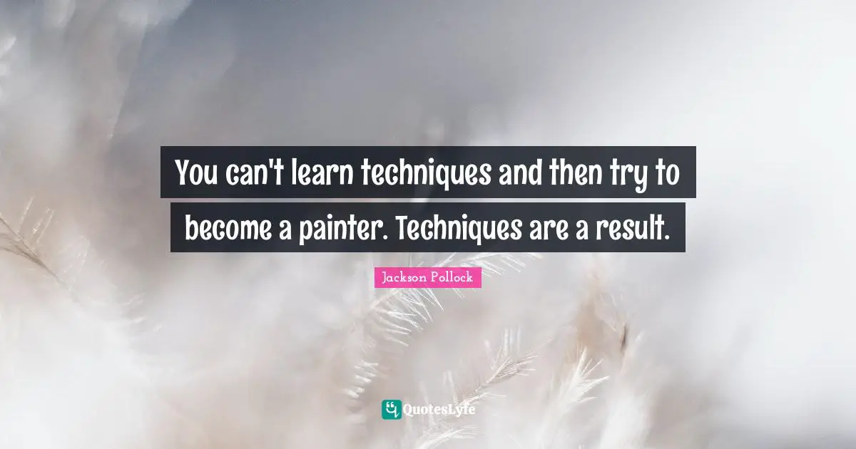 You can't learn techniques and then try to become a painter. Techniques are a result.