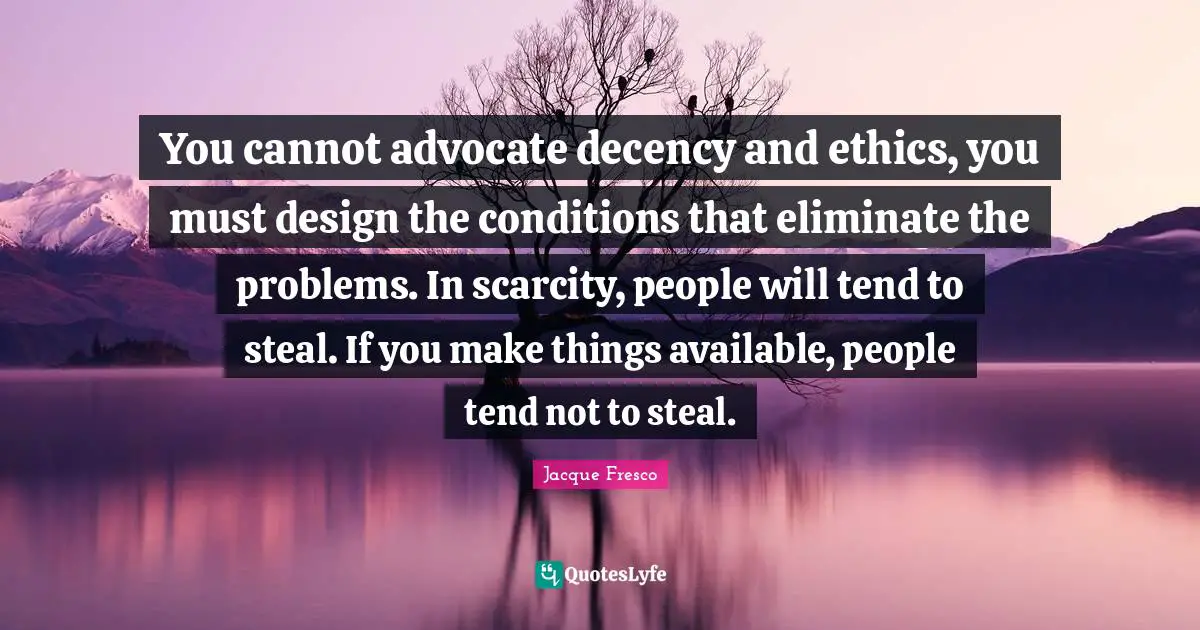 Available Quotes: "You cannot advocate decency and ethics, you must design the conditions that eliminate the problems. In scarcity, people will tend to steal. If you make things available, people tend not to steal."