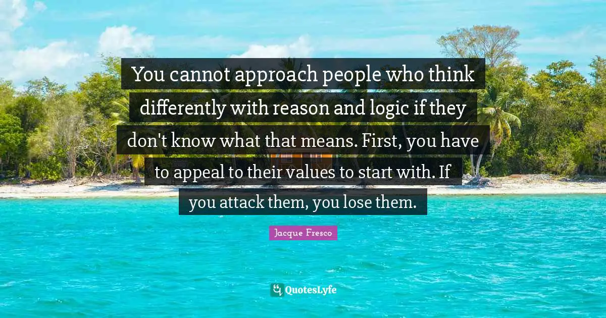 Values Quotes: "You cannot approach people who think differently with reason and logic if they don't know what that means. First, you have to appeal to their values to start with. If you attack them, you lose them."
