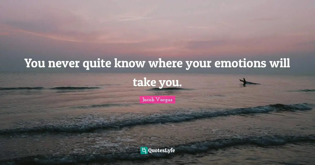 You never quite know where your emotions will take you.