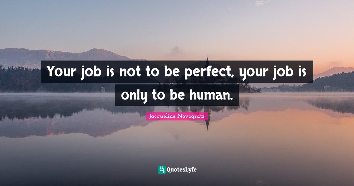 Your job is not to be perfect, your job is only to be human.... Quote