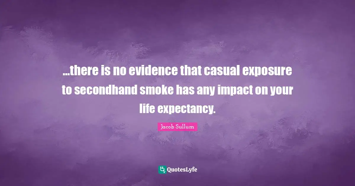 ...there is no evidence that casual exposure to secondhand smoke has any impact on your life expectancy.