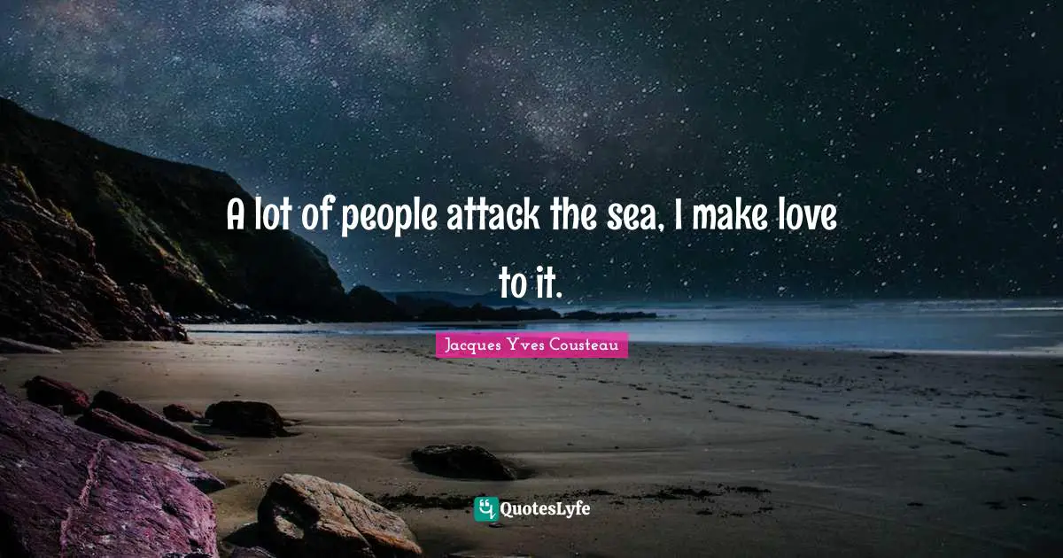 A lot of people attack the sea, I make love to it.