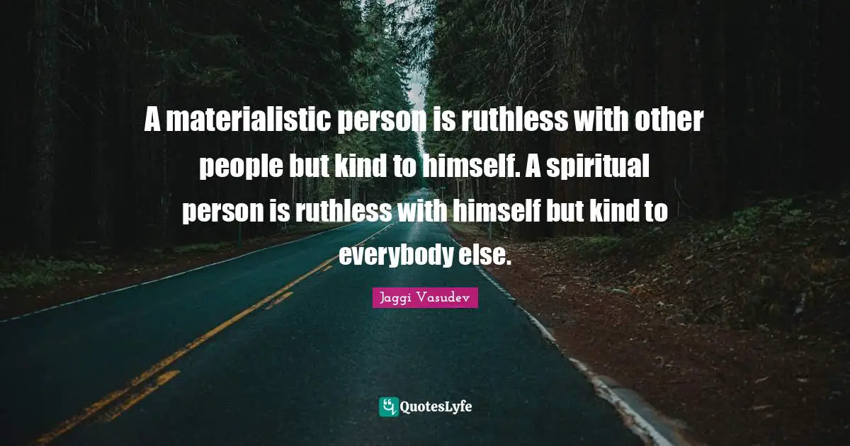 Jaggi Vasudev Quotes: A materialistic person is ruthless with other people but kind to himself. A spiritual person is ruthless with himself but kind to everybody else.