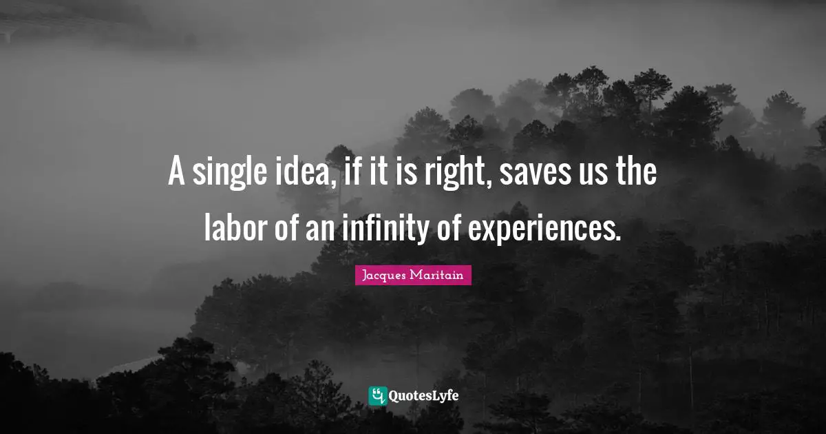 Jacques Maritain Quotes: "A single idea, if it is right, saves us the labor of an infinity of experiences."