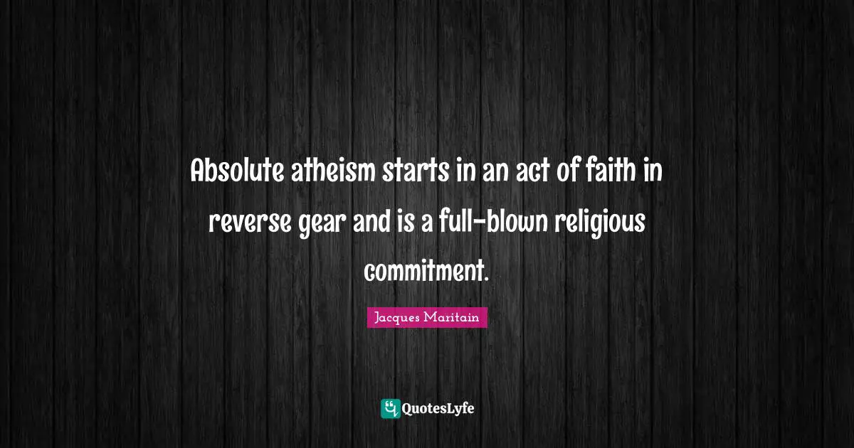 Jacques Maritain Quotes: "Absolute atheism starts in an act of faith in reverse gear and is a full-blown religious commitment."