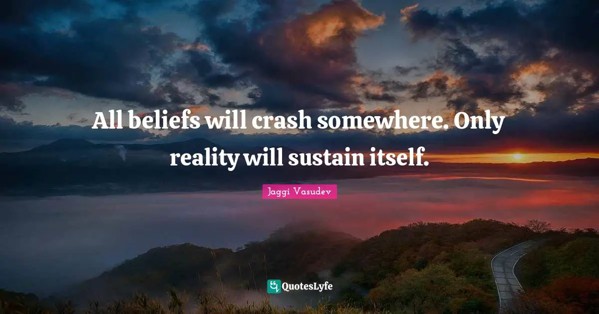 All beliefs will crash somewhere. Only reality will sustain itself.