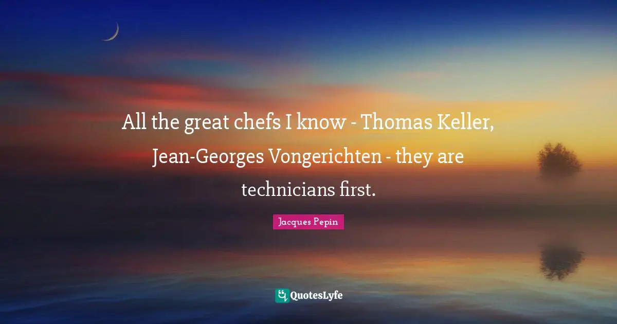 All the great chefs I know - Thomas Keller, Jean-Georges Vongerichten - they are technicians first.