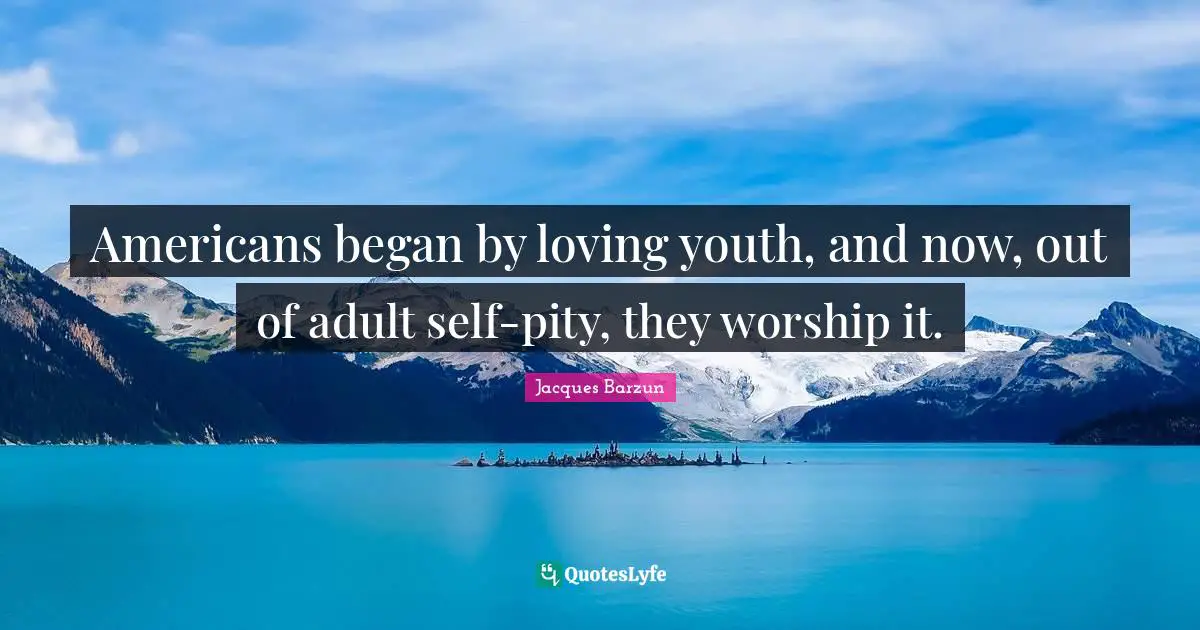 Jacques Barzun Quotes: "Americans began by loving youth, and now, out of adult self-pity, they worship it."