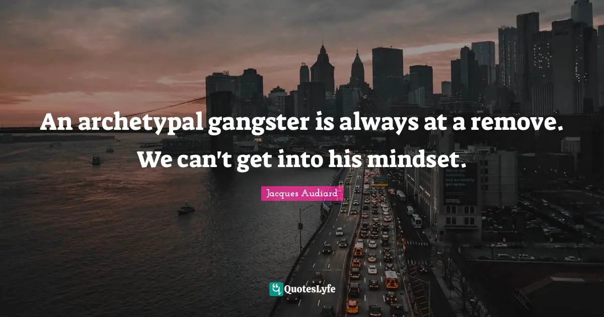 An archetypal gangster is always at a remove. We can't get into his mindset.