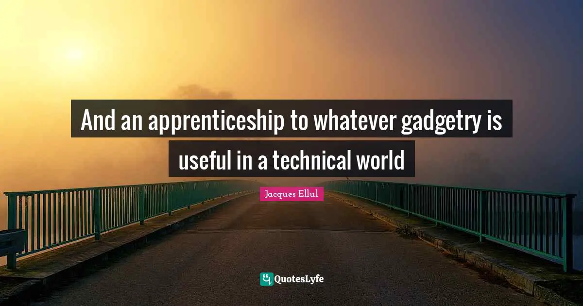 And an apprenticeship to whatever gadgetry is useful in a technical world