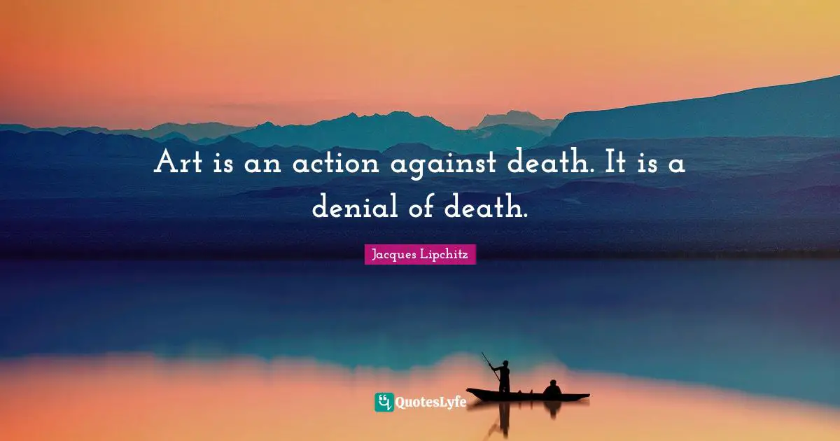 Art is an action against death. It is a denial of death.