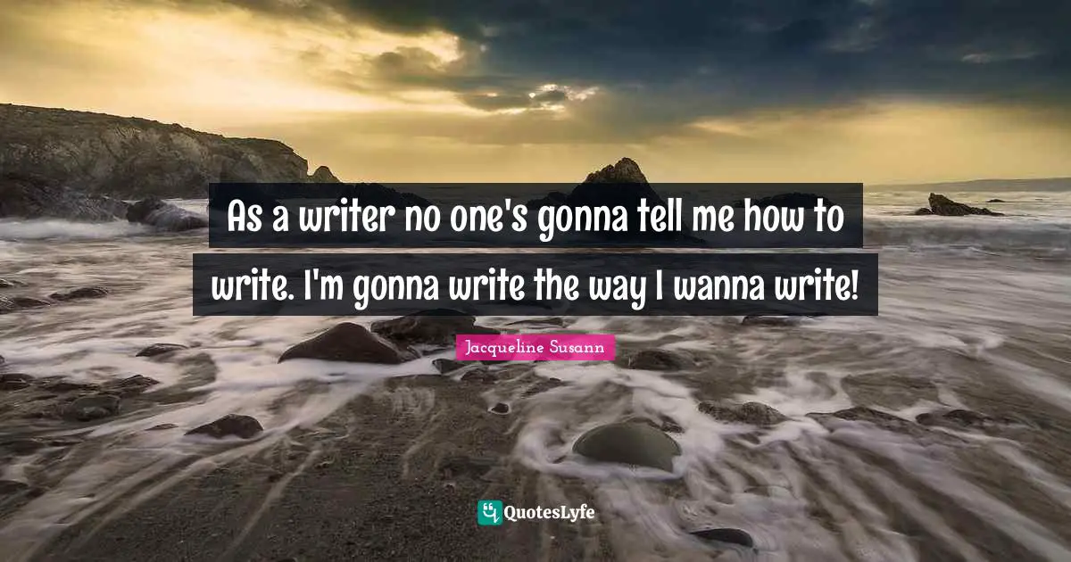 As a writer no one's gonna tell me how to write. I'm gonna write the way I wanna write!