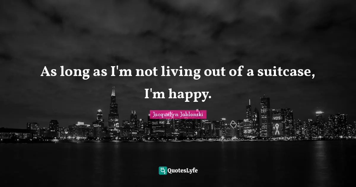 As long as I'm not living out of a suitcase, I'm happy.