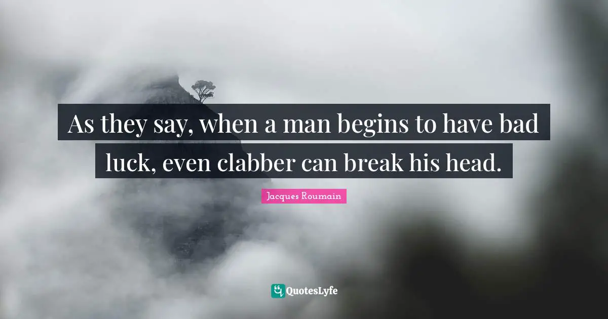 As they say, when a man begins to have bad luck, even clabber can break his head.