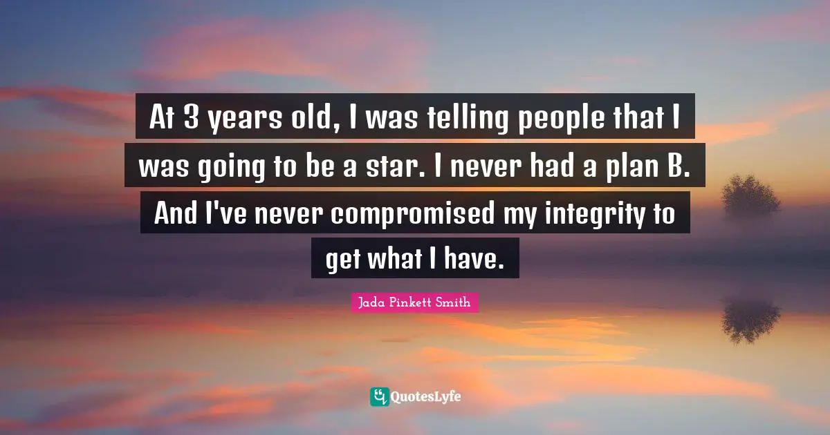 At 3 years old, I was telling people that I was going to be a star. I never had a plan B. And I've never compromised my integrity to get what I have.