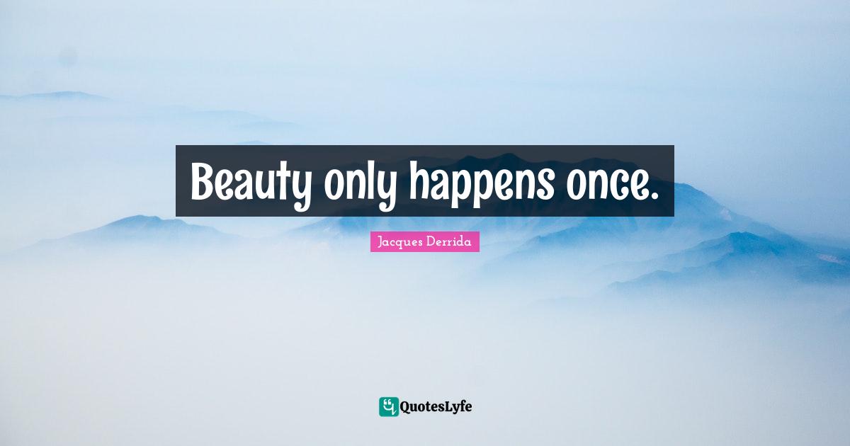 Beauty only happens once.