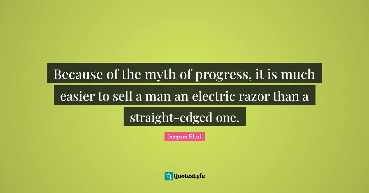Because of the myth of progress, it is much easier to sell a man an electric razor than a straight-edged one.