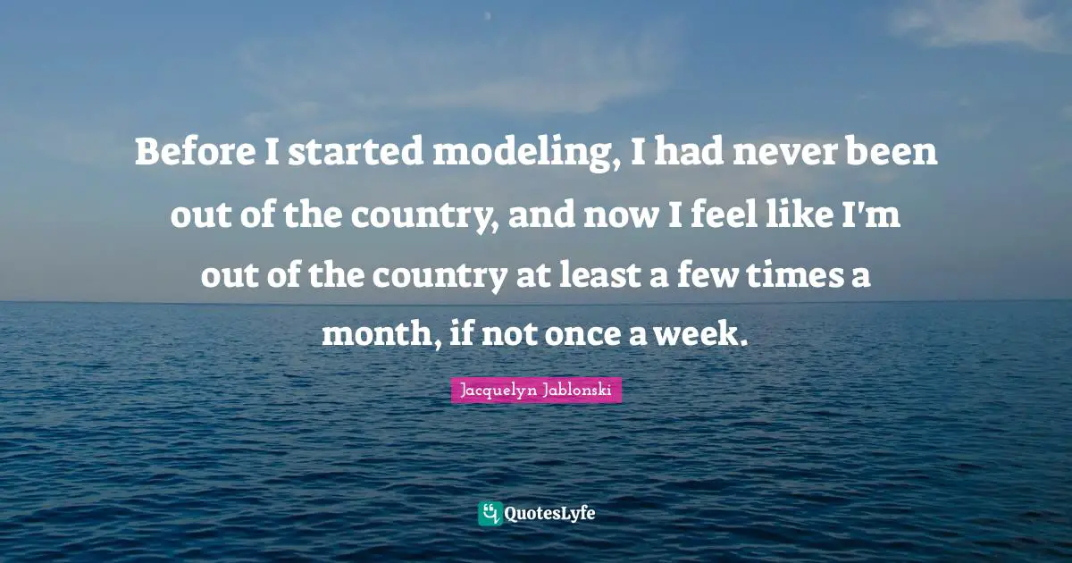 Before I started modeling, I had never been out of the country, and now I feel like I'm out of the country at least a few times a month, if not once a week.